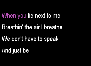 When you lie next to me

Breathin' the air I breathe

We don't have to speak
And just be