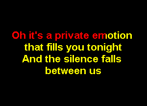 Oh it's a private emotion
that fills you tonight

And the silence falls
between us
