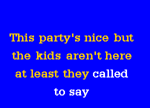 This party's nice but
the kids aren't here
at least they called

to say