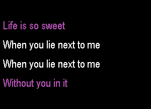 Life is so sweet

When you lie next to me

When you lie next to me

Without you in it