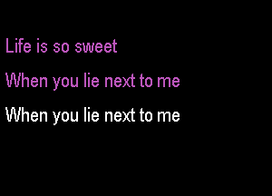 Life is so sweet

When you lie next to me

When you lie next to me