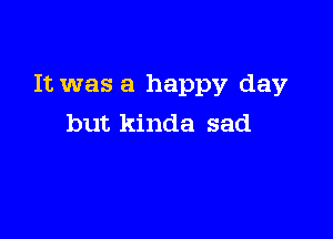 It was a happy day

but kinda sad