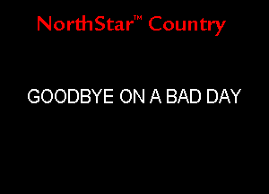 NorthStar' Country

GOODBYE ON A BAD DAY