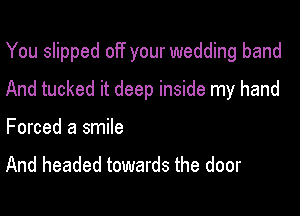 You slipped off your wedding band

And tucked it deep inside my hand

Forced a smile

And headed towards the door