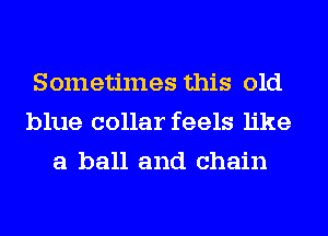 Sometimes this old
blue collar feels like
a ball and chain