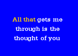 All that gets me
through is the

thought of you