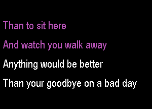 Than to sit here

And watch you walk away

Anything would be better

Than your goodbye on a bad day