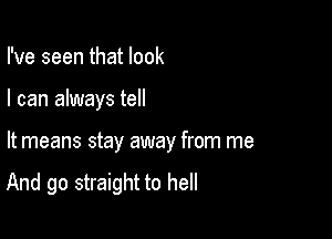 I've seen that look

I can always tell

It means stay away from me

And go straight to hell