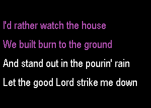 I'd rather watch the house
We built burn to the ground

And stand out in the pourin' rain

Let the good Lord strike me down