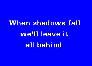When shadows fall

we'll leave it
all behind