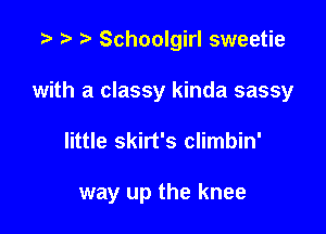 p ? Schoolgirl sweetie
with a classy kinda sassy

little skirt's climbin'

way up the knee