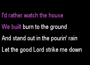 I'd rather watch the house
We built burn to the ground

And stand out in the pourin' rain

Let the good Lord strike me down