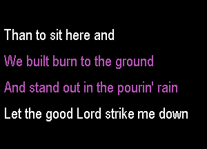 Than to sit here and

We built burn to the ground

And stand out in the pourin' rain

Let the good Lord strike me down