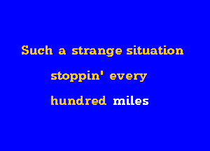 Such a strange situation

stoppin' every

hundred miles