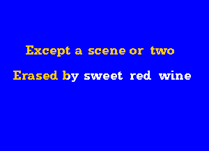 Except a scene or two

Erased by sweet red. wine