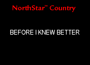 NorthStar' Country

BEFORE l KNEW BETTER
