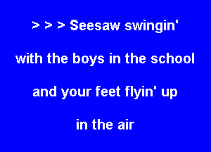 t? r) Seesaw swingin'

with the boys in the school

and your feet flyin' up

in the air