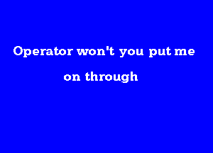 Operator won't you put me

on through