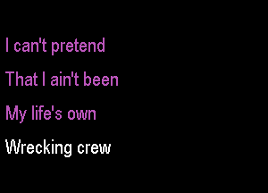 I can't pretend

That I ain't been
My life's own

Wrecking crew