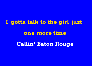 I gotta talk to the girl just

one more time

Callin' Baton Rouge