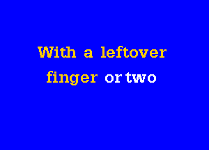 With a leftover

finger or two