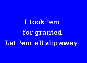 I to ok 'em

for granted

Let 'em all slip away