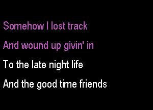 Somehow I lost track

And wound up givin' in

To the late night life
And the good time friends