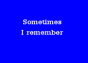 Sometimes

I remember