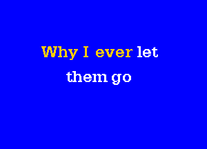 Why I ever let

them go