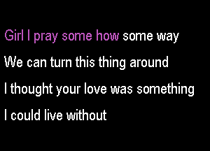 Girl I pray some how some way

We can turn this thing around

lthought your love was something

I could live without