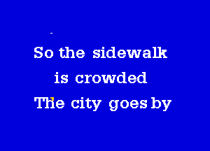 So the sidewalk

is crowded
The city goes by