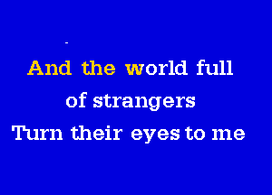 And the world full
of strangers
Turn their eyes to me