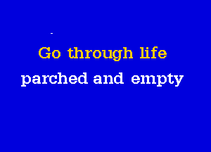Go through life

parched and empty
