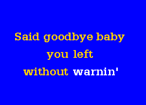 Said goodbye baby

you left
without warnin'