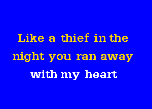 Like a thief in the
night you ran away
with my heart