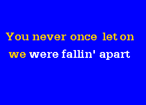 You never once let on
we were fallin' apart