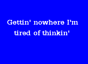 Gettin' nowhere I'm

tired of thinkin'