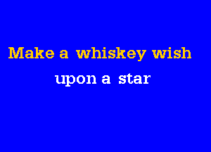 Make a Whiskey wish

upon a star
