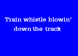Train Whistle blowin'

down the track