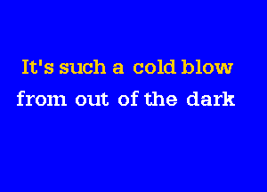 It's such a cold blow

from out of the dark
