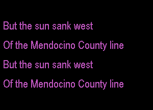 But the sun sank west
Of the Mendocino County line

But the sun sank west
Of the Mendocino County line