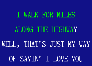 I WALK FOR MILES
ALONG THE HIGHWAY
WELL, THAT,S JUST MY WAY
OF SAYIW I LOVE YOU