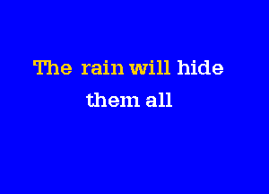The rain Will hide

them all
