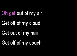 Oh get out of my air
Get off of my cloud

Get out of my hair

Get 0H7 of my couch