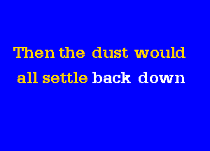 Then the dust would

all settle back down