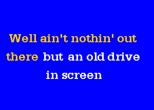 Well ain't nothin' out
there but an old drive

in screen
