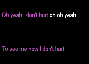 Oh yeah I don't hun oh oh yeah

To see me how I don't hurt