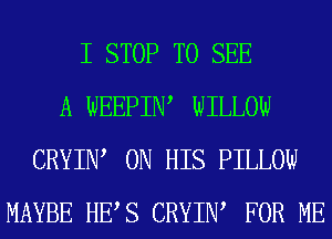 I STOP TO SEE
A WEEPIIW WILLOW
CRYIIW ON HIS PILLOW
MAYBE HES CRYIIW FOR ME