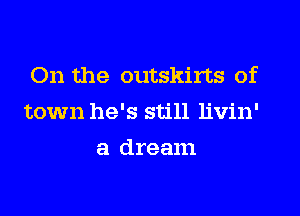 On the outskirts of
town he's still livin'
a dream