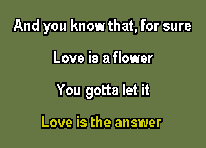 And you know that, for sure

Love is a flower

You gotta let it

Love is the answer